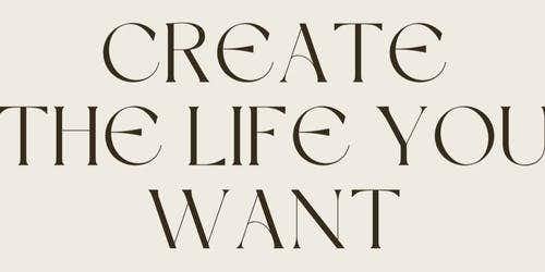 Create The Life You Want To Live