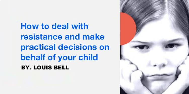 How to deal with resistance and make practical decisions on behalf of your child