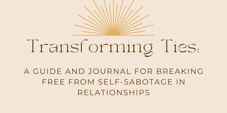 Transforming Ties: A Guide and Journal for Breaking Free from Self-Sabotage in Relationships