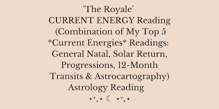 'The Royale'  CURRENT ENERGY Reading  (Combination of My Top 5 *Current Energies* Readings:  General Natal, Solar Return, Progressions, 12-Month Transits & Astrocartography) Astrology Reading